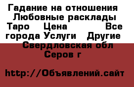 Гадание на отношения. Любовные расклады Таро. › Цена ­ 1 000 - Все города Услуги » Другие   . Свердловская обл.,Серов г.